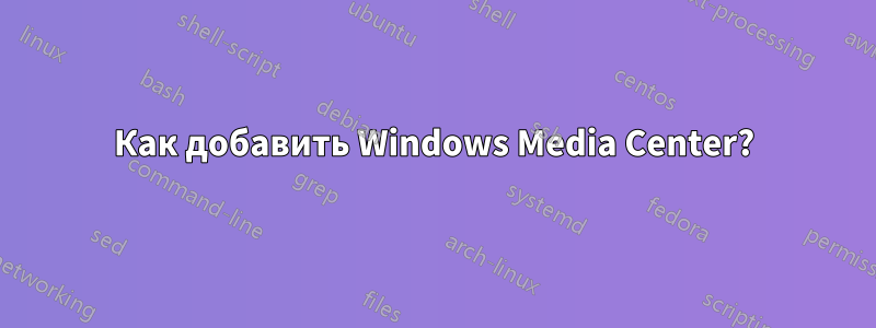 Как добавить Windows Media Center?