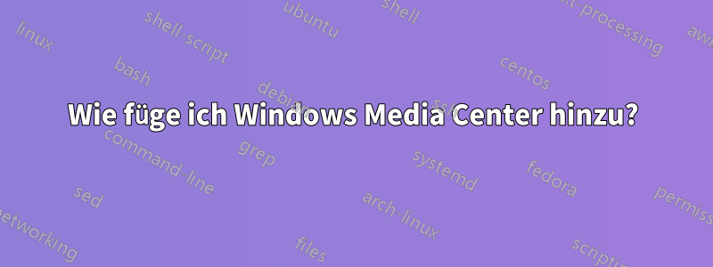 Wie füge ich Windows Media Center hinzu?