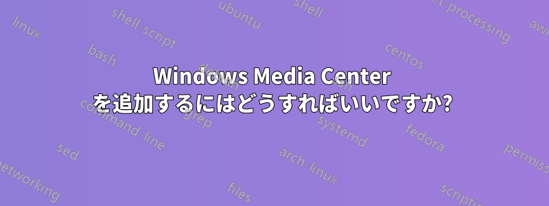 Windows Media Center を追加するにはどうすればいいですか?