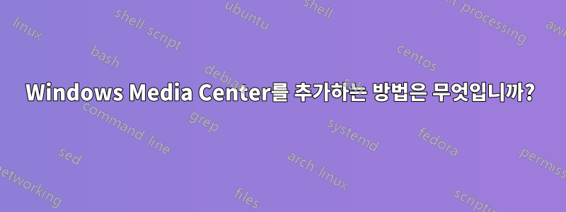 Windows Media Center를 추가하는 방법은 무엇입니까?