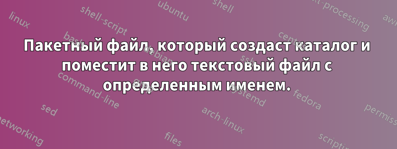 Пакетный файл, который создаст каталог и поместит в него текстовый файл с определенным именем.