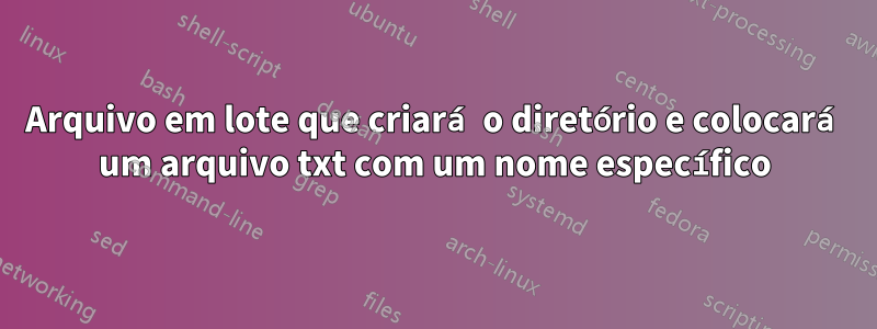 Arquivo em lote que criará o diretório e colocará um arquivo txt com um nome específico