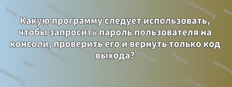 Какую программу следует использовать, чтобы запросить пароль пользователя на консоли, проверить его и вернуть только код выхода?