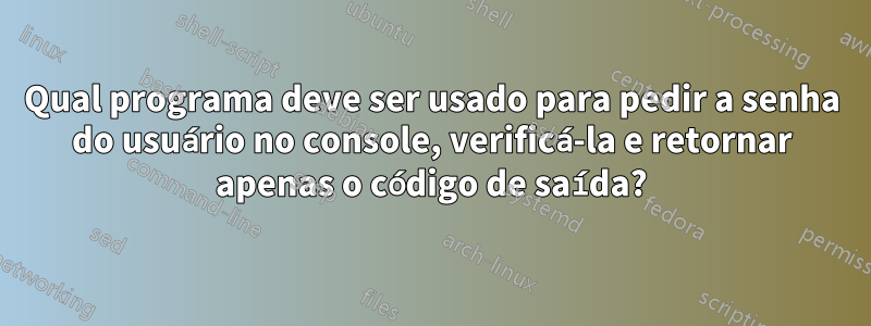 Qual programa deve ser usado para pedir a senha do usuário no console, verificá-la e retornar apenas o código de saída?