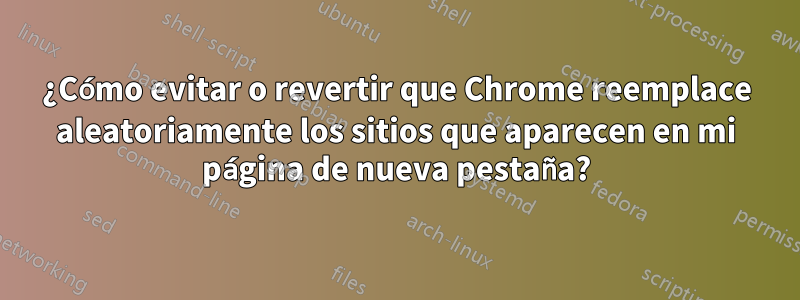 ¿Cómo evitar o revertir que Chrome reemplace aleatoriamente los sitios que aparecen en mi página de nueva pestaña?