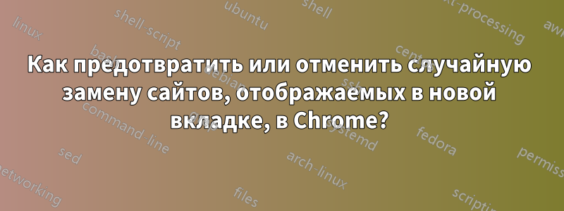 Как предотвратить или отменить случайную замену сайтов, отображаемых в новой вкладке, в Chrome?