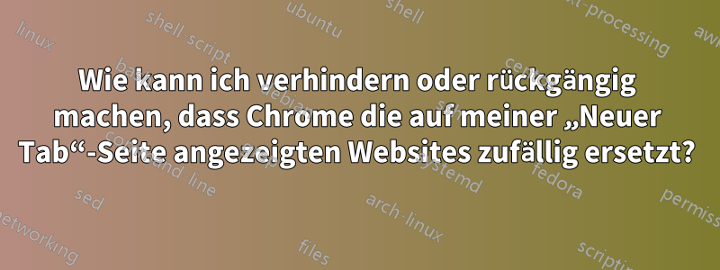 Wie kann ich verhindern oder rückgängig machen, dass Chrome die auf meiner „Neuer Tab“-Seite angezeigten Websites zufällig ersetzt?