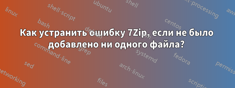 Как устранить ошибку 7Zip, если не было добавлено ни одного файла?