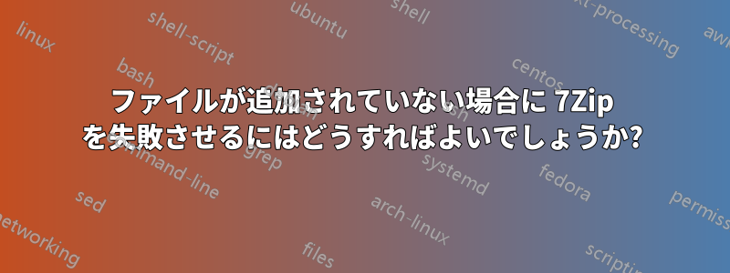 ファイルが追加されていない場合に 7Zip を失敗させるにはどうすればよいでしょうか?