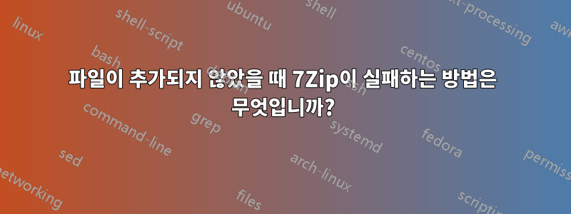 파일이 추가되지 않았을 때 7Zip이 실패하는 방법은 무엇입니까?