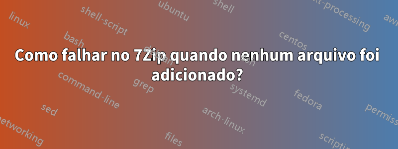 Como falhar no 7Zip quando nenhum arquivo foi adicionado?