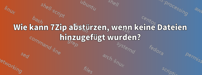 Wie kann 7Zip abstürzen, wenn keine Dateien hinzugefügt wurden?