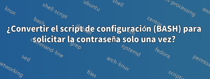 ¿Convertir el script de configuración (BASH) para solicitar la contraseña solo una vez?