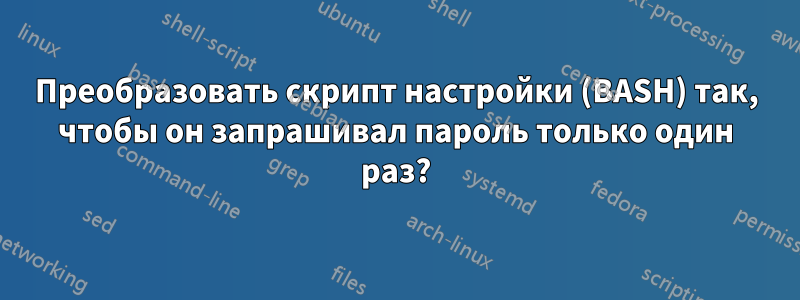 Преобразовать скрипт настройки (BASH) так, чтобы он запрашивал пароль только один раз?