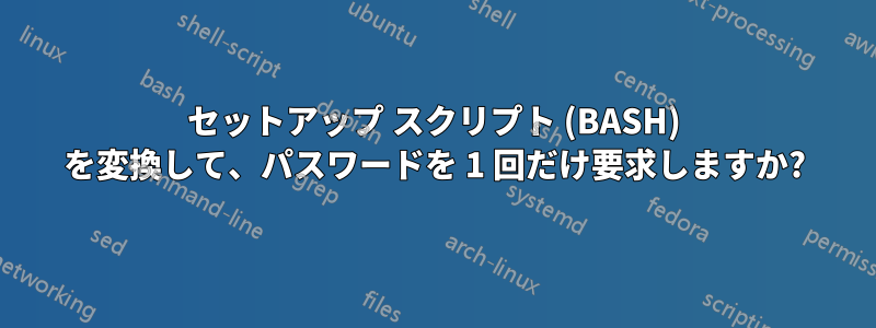 セットアップ スクリプト (BASH) を変換して、パスワードを 1 回だけ要求しますか?