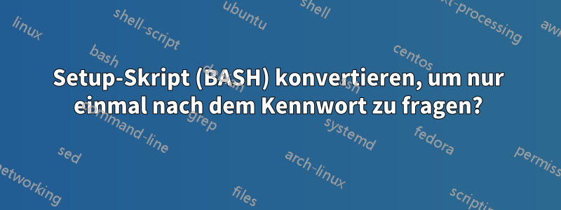 Setup-Skript (BASH) konvertieren, um nur einmal nach dem Kennwort zu fragen?