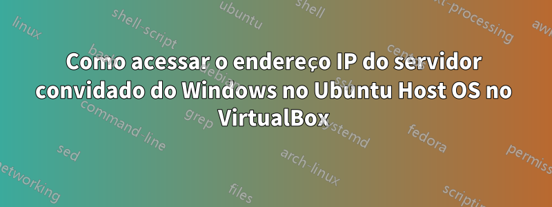 Como acessar o endereço IP do servidor convidado do Windows no Ubuntu Host OS no VirtualBox