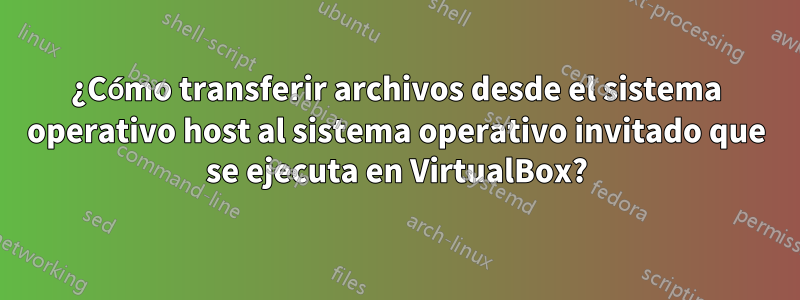 ¿Cómo transferir archivos desde el sistema operativo host al sistema operativo invitado que se ejecuta en VirtualBox?