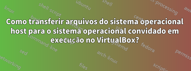 Como transferir arquivos do sistema operacional host para o sistema operacional convidado em execução no VirtualBox?