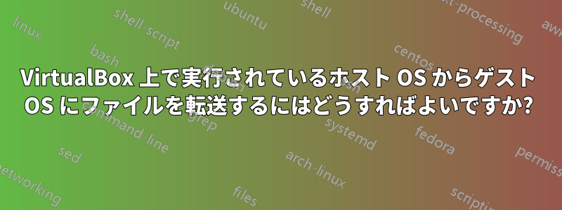 VirtualBox 上で実行されているホスト OS からゲスト OS にファイルを転送するにはどうすればよいですか?