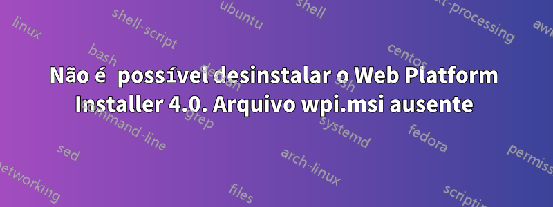 Não é possível desinstalar o Web Platform Installer 4.0. Arquivo wpi.msi ausente