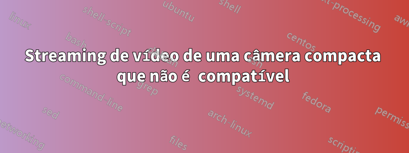 Streaming de vídeo de uma câmera compacta que não é compatível