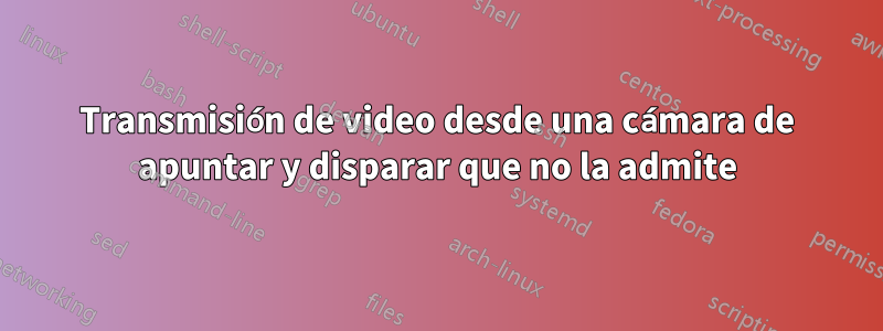 Transmisión de video desde una cámara de apuntar y disparar que no la admite