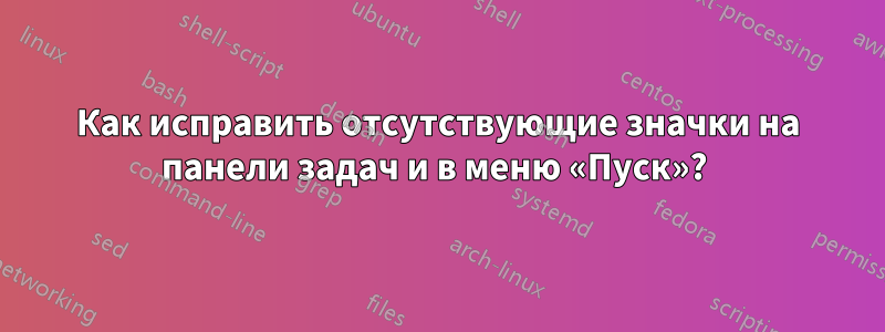 Как исправить отсутствующие значки на панели задач и в меню «Пуск»? 