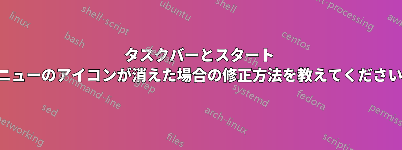 タスクバーとスタート メニューのアイコンが消えた場合の修正方法を教えてください。