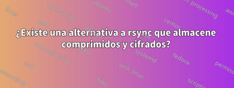 ¿Existe una alternativa a rsync que almacene comprimidos y cifrados?