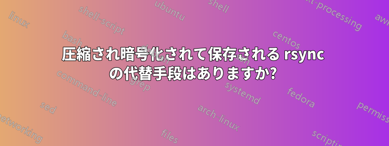 圧縮され暗号化されて保存される rsync の代替手段はありますか?