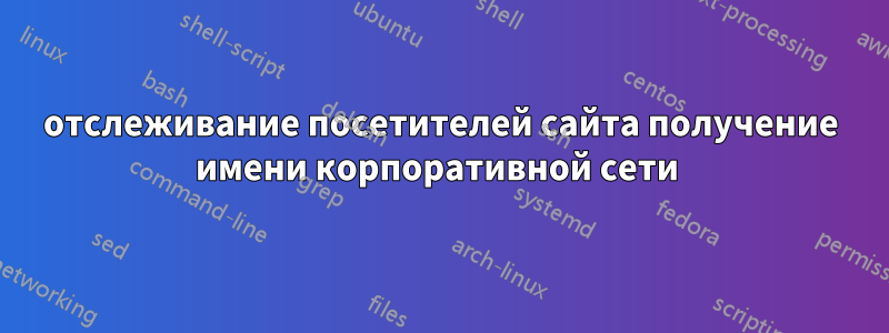 отслеживание посетителей сайта получение имени корпоративной сети 