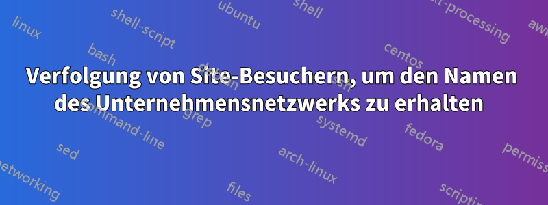 Verfolgung von Site-Besuchern, um den Namen des Unternehmensnetzwerks zu erhalten 