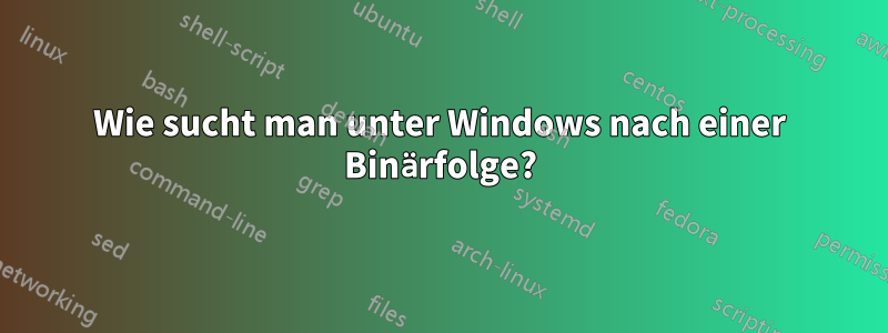 Wie sucht man unter Windows nach einer Binärfolge?