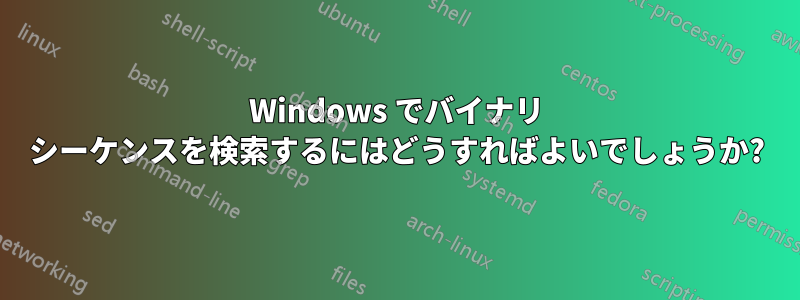 Windows でバイナリ シーケンスを検索するにはどうすればよいでしょうか?