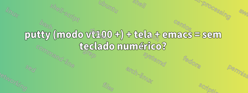 putty (modo vt100 +) + tela + emacs = sem teclado numérico?