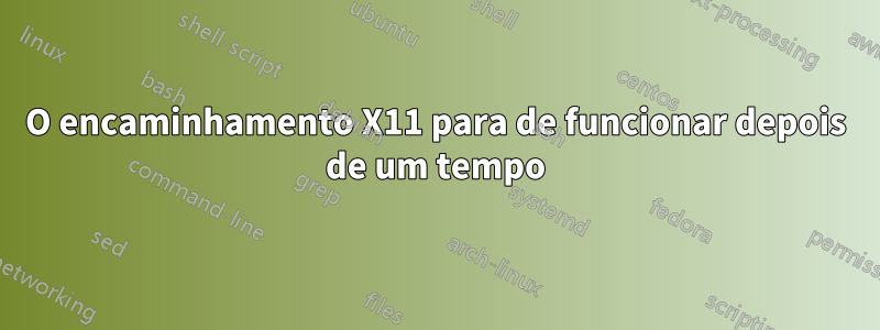 O encaminhamento X11 para de funcionar depois de um tempo