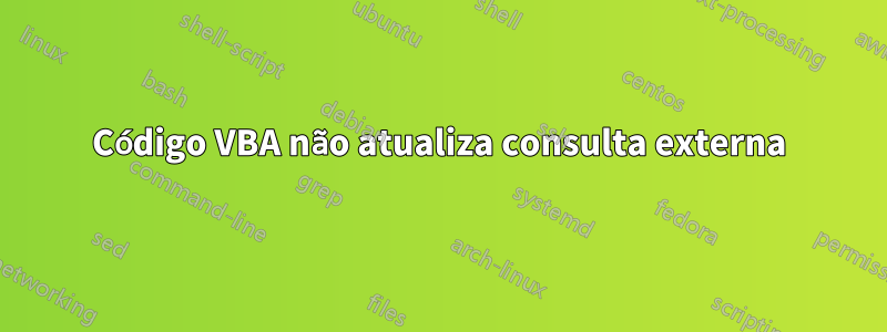 Código VBA não atualiza consulta externa