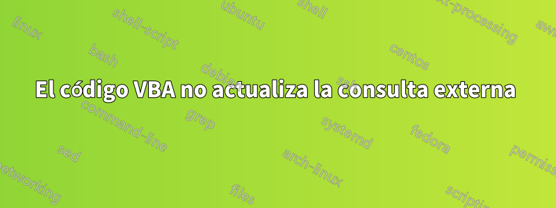 El código VBA no actualiza la consulta externa