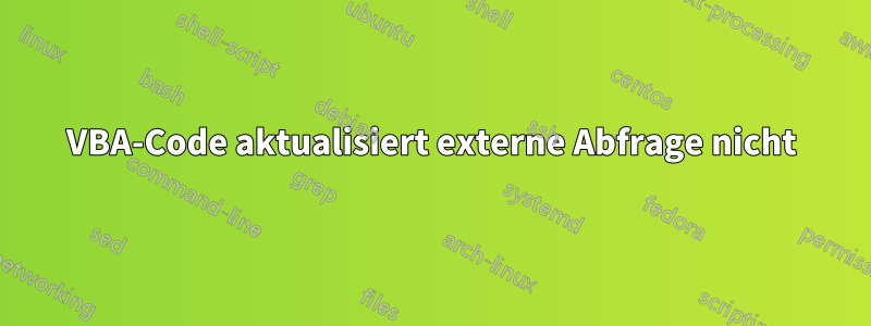 VBA-Code aktualisiert externe Abfrage nicht