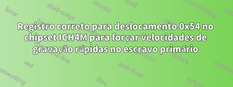 Registro correto para deslocamento 0x54 no chipset ICH4M para forçar velocidades de gravação rápidas no escravo primário