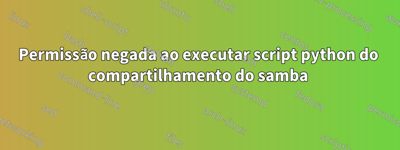 Permissão negada ao executar script python do compartilhamento do samba