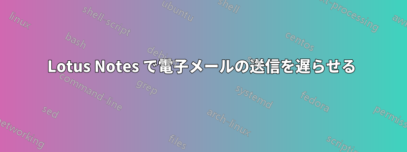 Lotus Notes で電子メールの送信を遅らせる