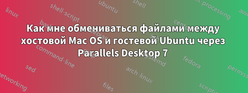 Как мне обмениваться файлами между хостовой Mac OS и гостевой Ubuntu через Parallels Desktop 7