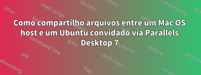 Como compartilho arquivos entre um Mac OS host e um Ubuntu convidado via Parallels Desktop 7