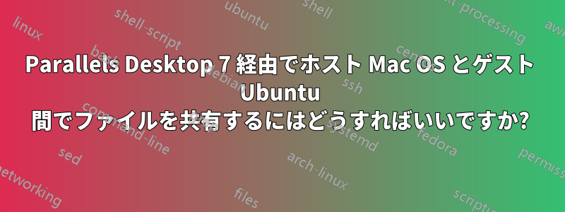 Parallels Desktop 7 経由でホスト Mac OS とゲスト Ubuntu 間でファイルを共有するにはどうすればいいですか?