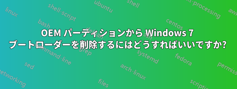 OEM パーティションから Windows 7 ブートローダーを削除するにはどうすればいいですか?