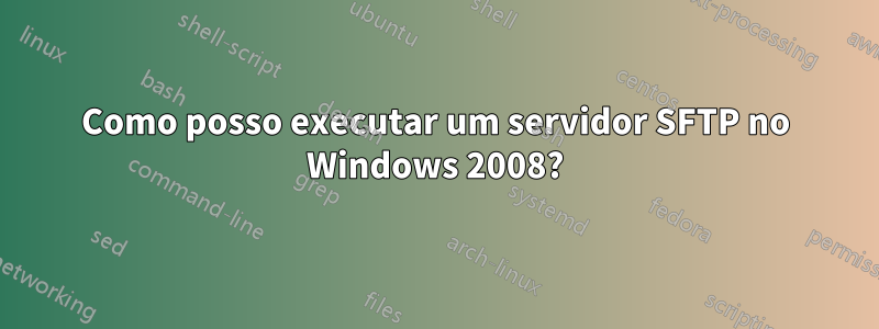 Como posso executar um servidor SFTP no Windows 2008?