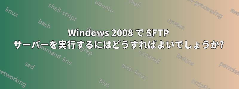 Windows 2008 で SFTP サーバーを実行するにはどうすればよいでしょうか?