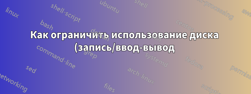 Как ограничить использование диска (запись/ввод-вывод) приложением? (НЕ использование пространства)